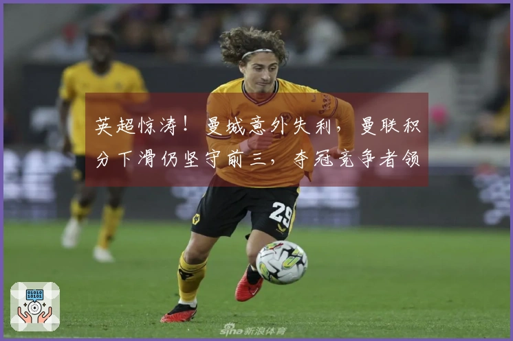 英超惊涛！曼城意外失利，曼联积分下滑仍坚守前三，夺冠竞争者领先7分