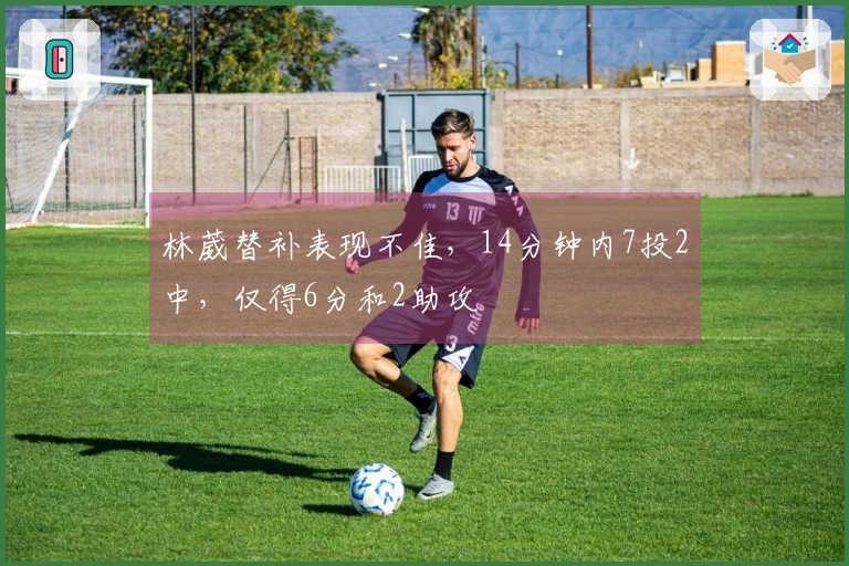 林葳替补表现不佳，14分钟内7投2中，仅得6分和2助攻
