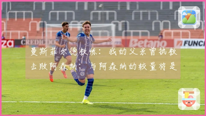 曼斯菲尔德教练：我的父亲曾执教击败阿森纳；与阿森纳的较量将是美好的回忆