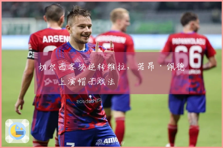 切尔西客场逆转维拉，若昂·佩德罗上演帽子戏法