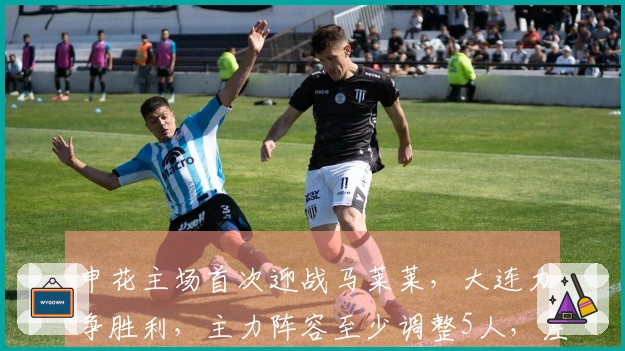 申花主场首次迎战马莱莱，大连力争胜利，主力阵容至少调整5人，左翼预计遭遇激烈冲击