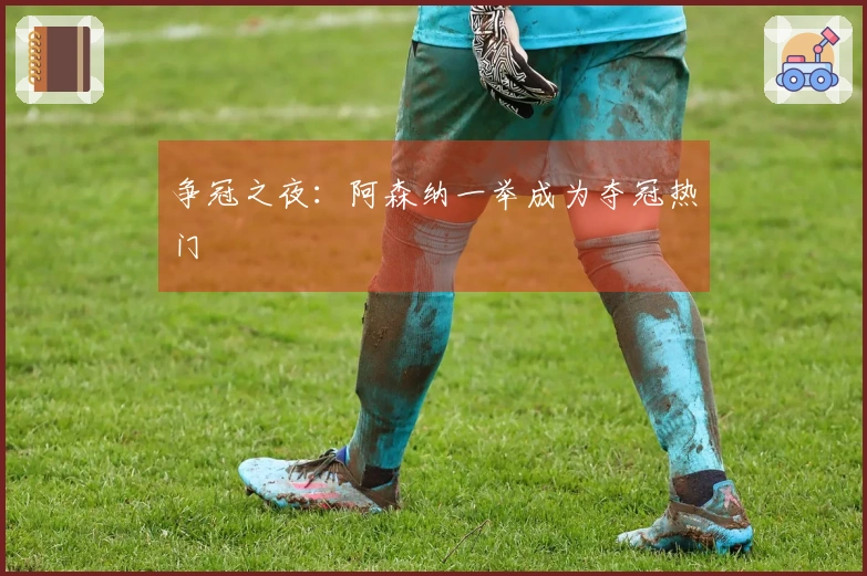 争冠之夜：阿森纳一举成为夺冠热门