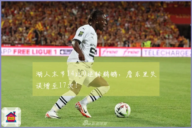 湖人末节14比0逆转鹈鹕，詹东里失误增至17次！