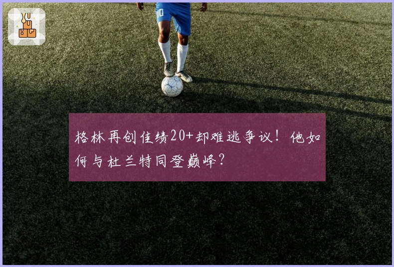 格林再创佳绩20+却难逃争议！他如何与杜兰特同登巅峰？