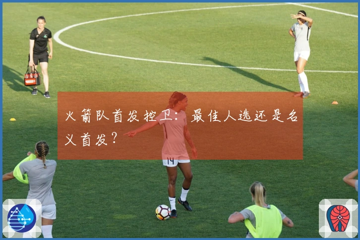 火箭队首发控卫：最佳人选还是名义首发？