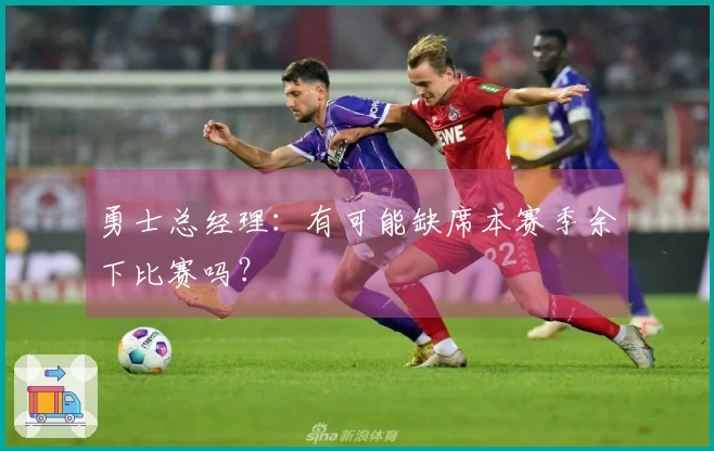 勇士总经理：有可能缺席本赛季余下比赛吗？