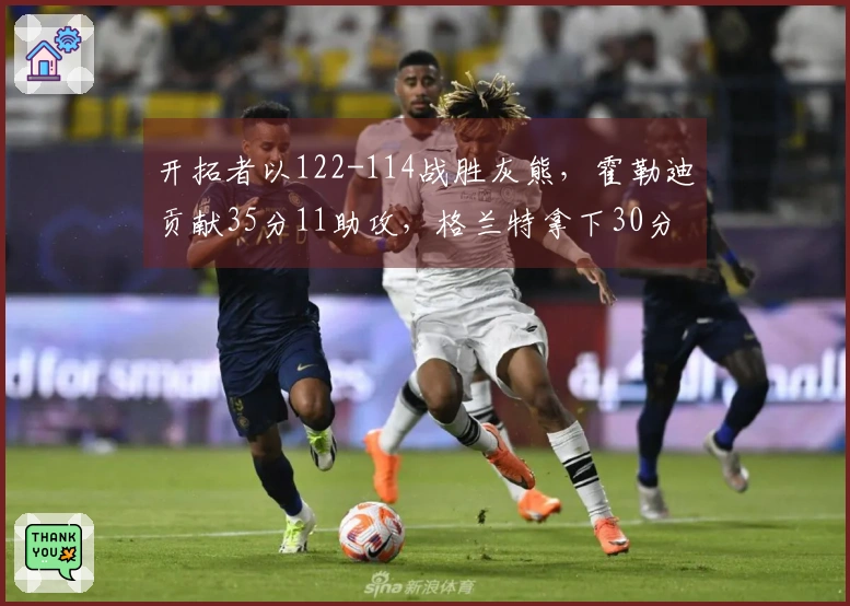 开拓者以122-114战胜灰熊，霍勒迪贡献35分11助攻，格兰特拿下30分9篮板，克林根因恶犯被驱逐