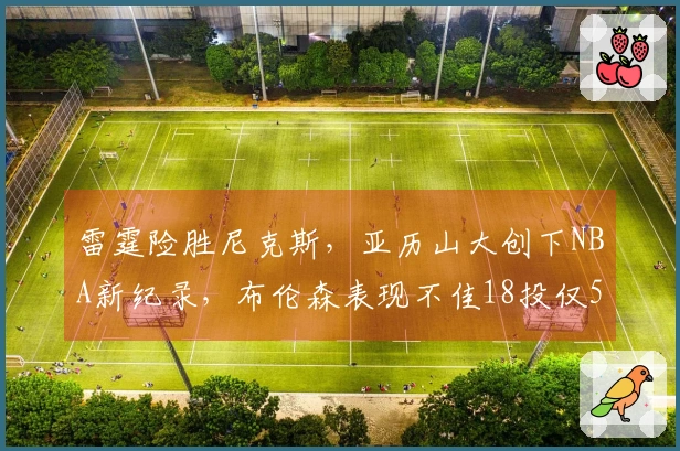 雷霆险胜尼克斯，亚历山大创下NBA新纪录，布伦森表现不佳18投仅5中
