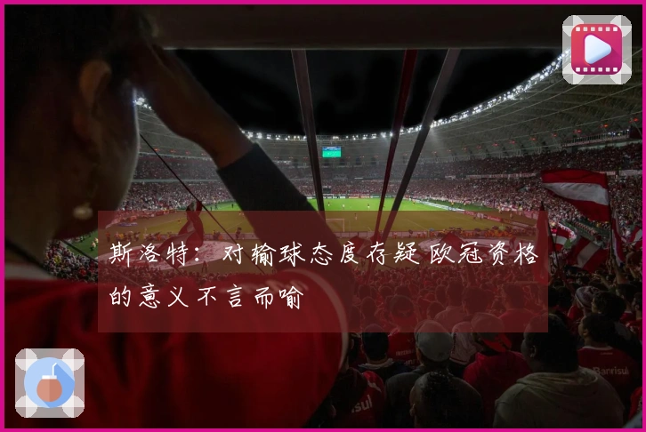 斯洛特：对输球态度存疑 欧冠资格的意义不言而喻