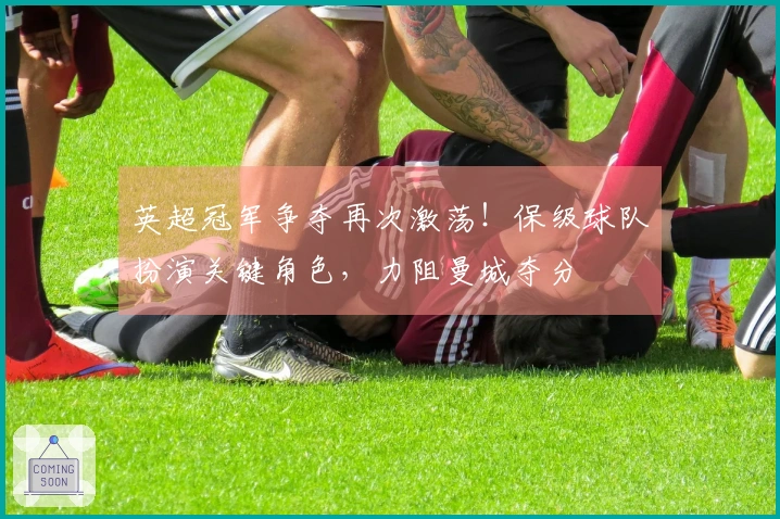 英超冠军争夺再次激荡！保级球队扮演关键角色，力阻曼城夺分