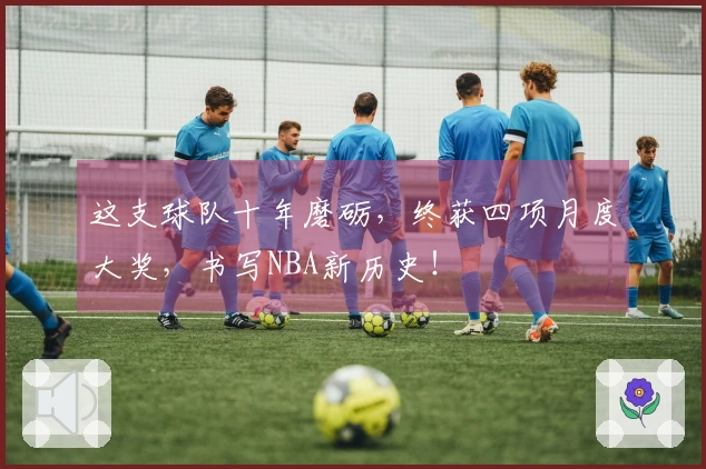 这支球队十年磨砺，终获四项月度大奖，书写NBA新历史！