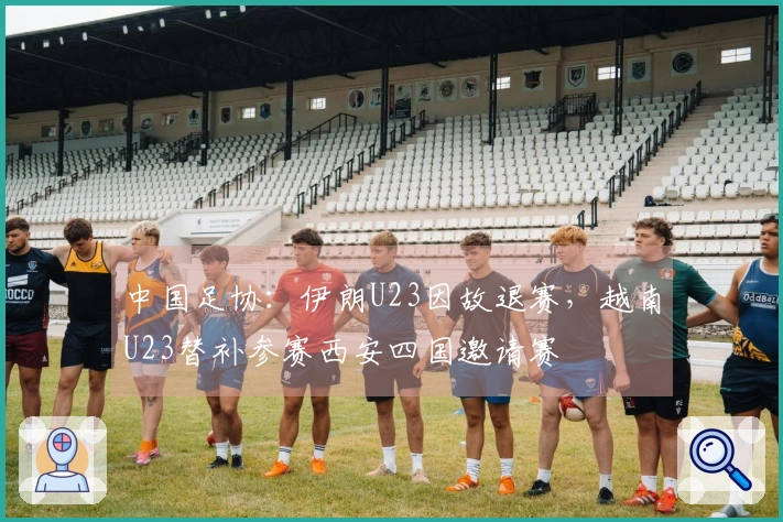 中国足协：伊朗U23因故退赛，越南U23替补参赛西安四国邀请赛
