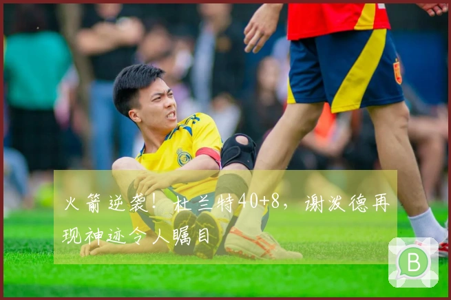 火箭逆袭！杜兰特40+8，谢泼德再现神迹令人瞩目