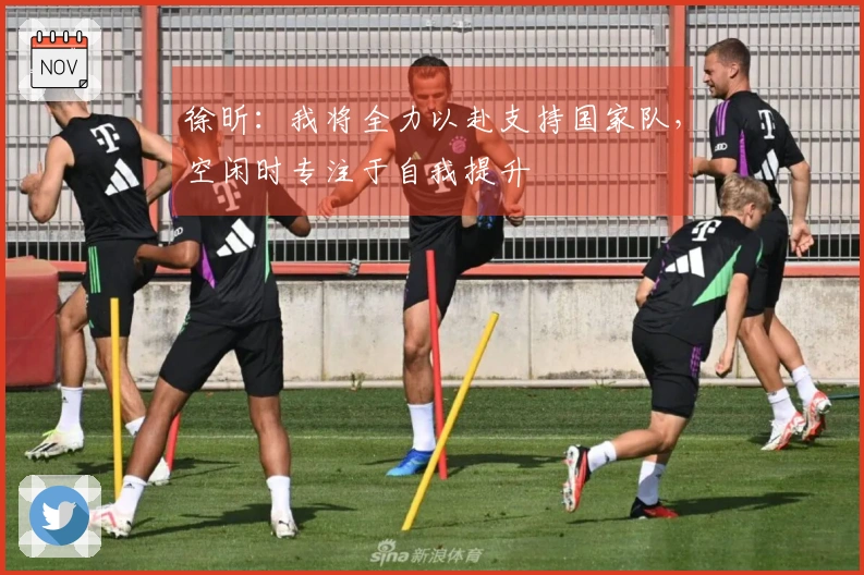 徐昕：我将全力以赴支持国家队，空闲时专注于自我提升