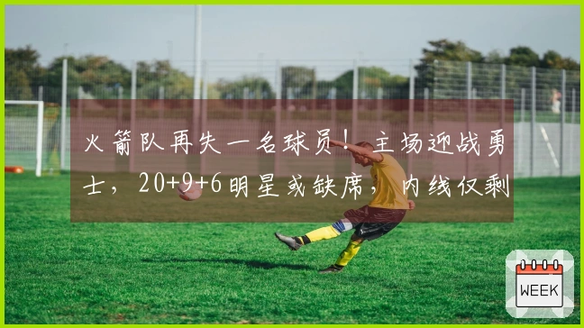 火箭队再失一名球员！主场迎战勇士，20+9+6明星或缺席，内线仅剩一人可用
