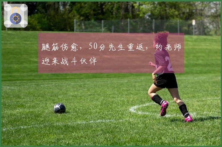 腿筋伤愈，50分先生重返，约老师迎来战斗伙伴