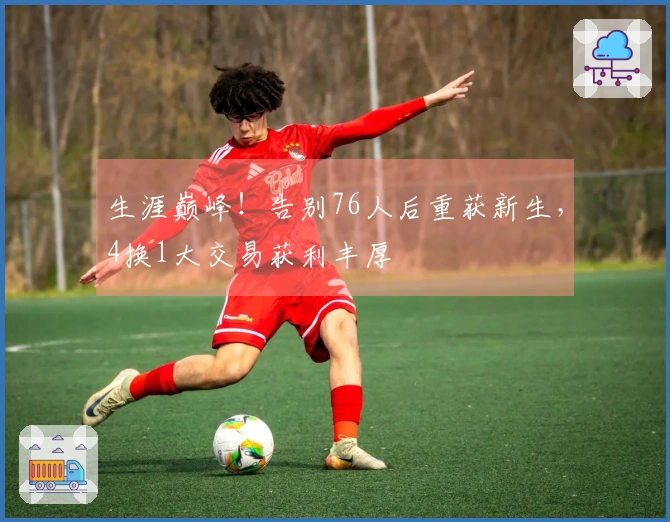 生涯巅峰！告别76人后重获新生，4换1大交易获利丰厚