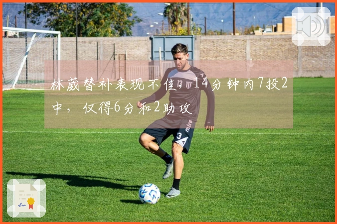 林葳替补表现不佳，14分钟内7投2中，仅得6分和2助攻
