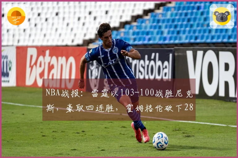 NBA战报：雷霆以103-100战胜尼克斯，豪取四连胜，霍姆格伦砍下28分8篮板2助攻