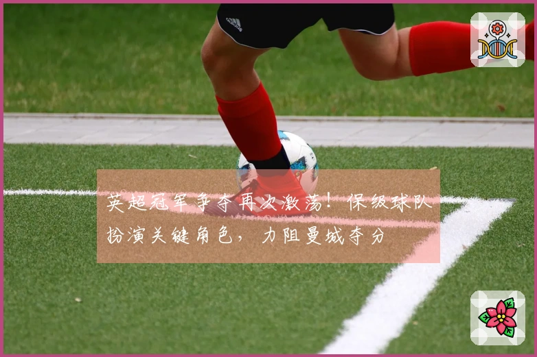 英超冠军争夺再次激荡！保级球队扮演关键角色，力阻曼城夺分