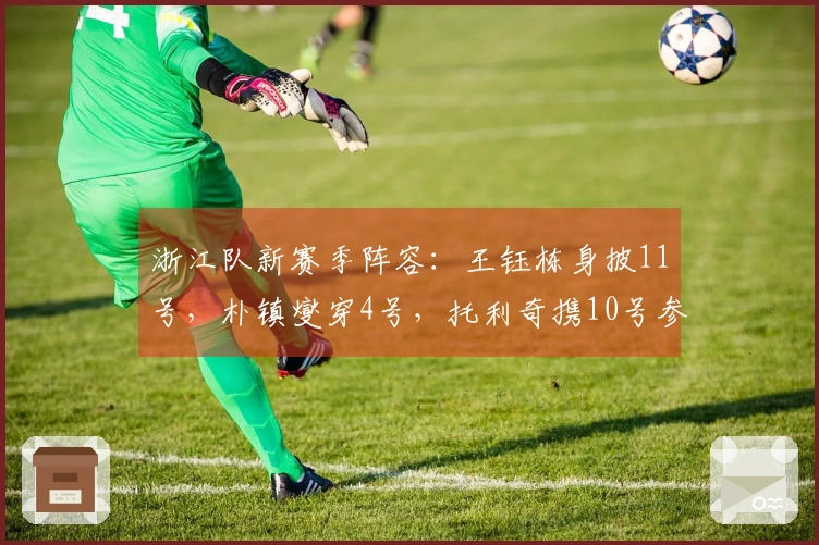 浙江队新赛季阵容：王钰栋身披11号，朴镇燮穿4号，托利奇携10号参战