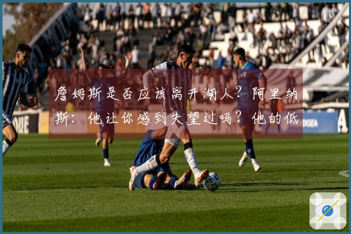 詹姆斯是否应该离开湖人？阿里纳斯：他让你感到失望过吗？他的低谷年有哪些？