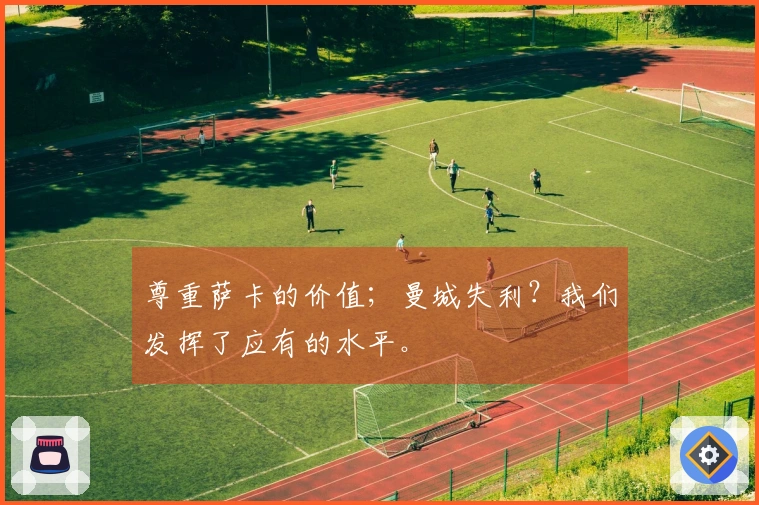 尊重萨卡的价值；曼城失利？我们发挥了应有的水平。