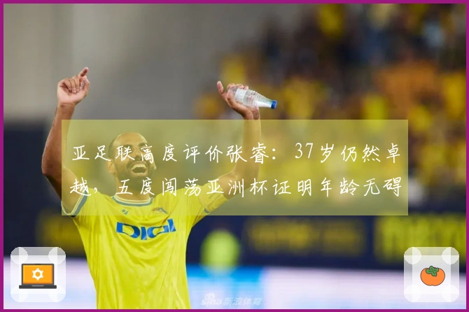 亚足联高度评价张睿：37岁仍然卓越，五度闯荡亚洲杯证明年龄无碍